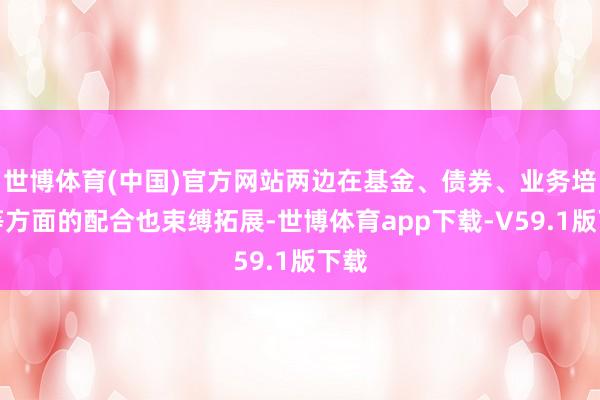 世博体育(中国)官方网站两边在基金、债券、业务培训等方面的配合也束缚拓展-世博体育app下载-V59.1版下载