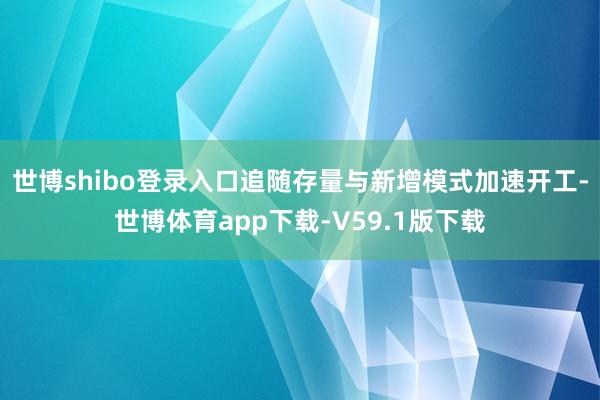 世博shibo登录入口追随存量与新增模式加速开工-世博体育app下载-V59.1版下载