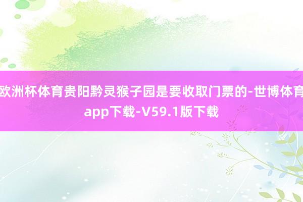欧洲杯体育贵阳黔灵猴子园是要收取门票的-世博体育app下载-V59.1版下载