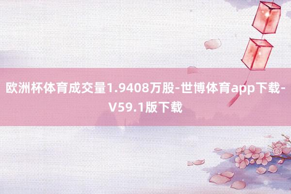 欧洲杯体育成交量1.9408万股-世博体育app下载-V59.1版下载