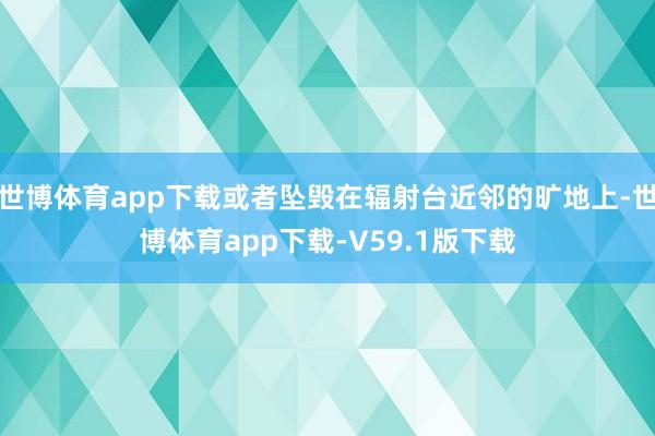 世博体育app下载或者坠毁在辐射台近邻的旷地上-世博体育app下载-V59.1版下载