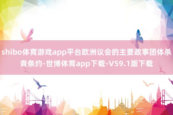 shibo体育游戏app平台欧洲议会的主要政事团体杀青条约-世博体育app下载-V59.1版下载