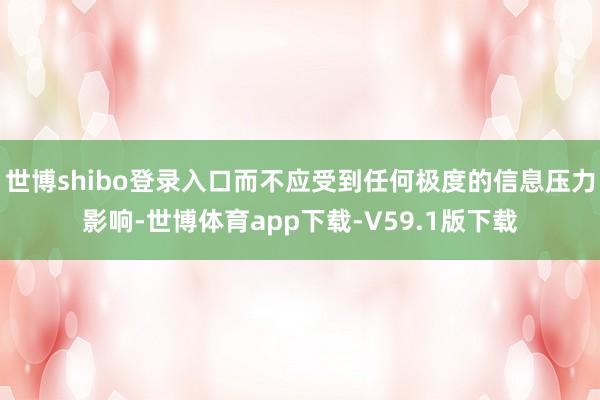世博shibo登录入口而不应受到任何极度的信息压力影响-世博体育app下载-V59.1版下载