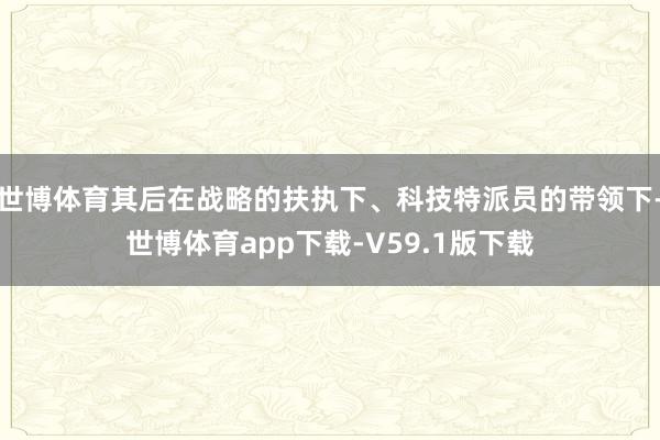 世博体育其后在战略的扶执下、科技特派员的带领下-世博体育app下载-V59.1版下载