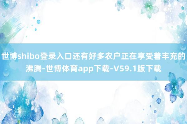 世博shibo登录入口还有好多农户正在享受着丰充的沸腾-世博体育app下载-V59.1版下载
