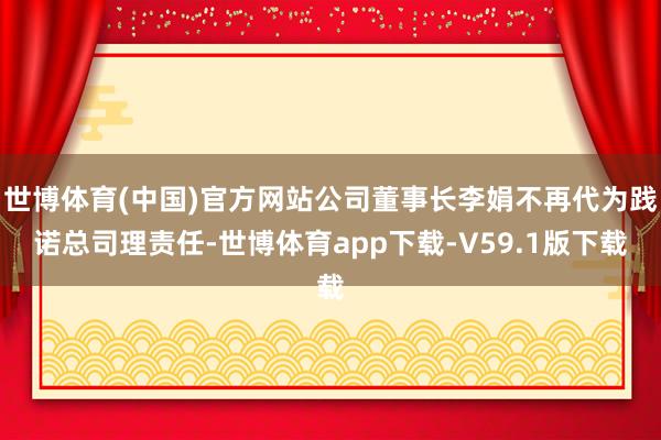世博体育(中国)官方网站公司董事长李娟不再代为践诺总司理责任-世博体育app下载-V59.1版下载