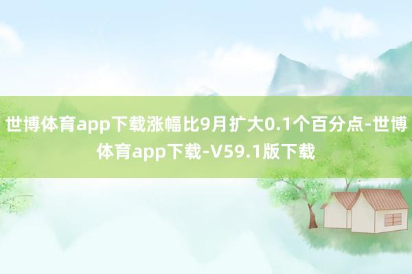 世博体育app下载涨幅比9月扩大0.1个百分点-世博体育app下载-V59.1版下载
