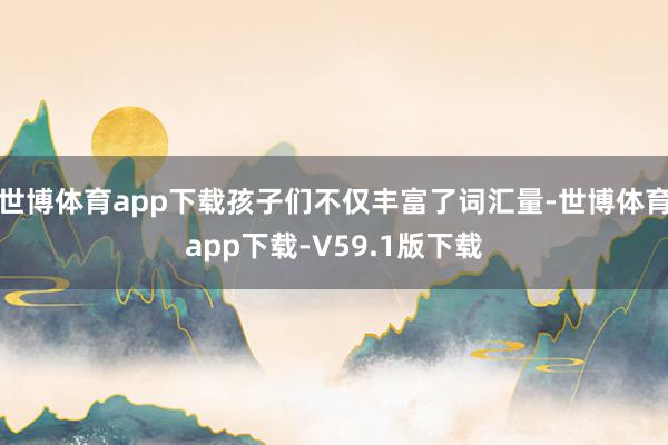 世博体育app下载孩子们不仅丰富了词汇量-世博体育app下载-V59.1版下载