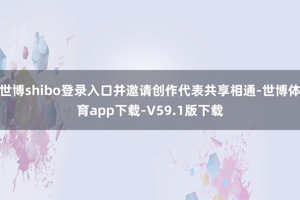 世博shibo登录入口并邀请创作代表共享相通-世博体育app下载-V59.1版下载