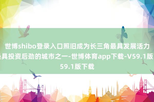 世博shibo登录入口照旧成为长三角最具发展活力、最具投资后劲的城市之一-世博体育app下载-V59.1版下载
