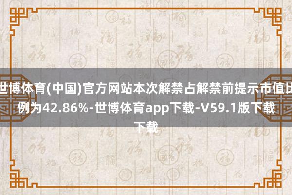 世博体育(中国)官方网站本次解禁占解禁前提示市值比例为42.86%-世博体育app下载-V59.1版下载
