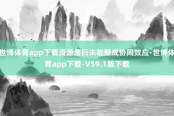 世博体育app下载资源漫衍未能酿成协同效应-世博体育app下载-V59.1版下载