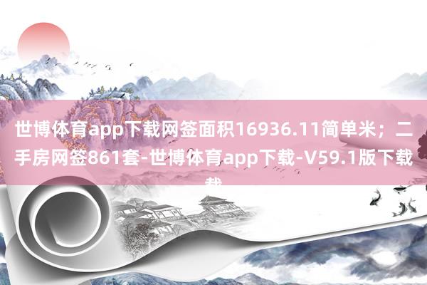 世博体育app下载网签面积16936.11简单米；二手房网签861套-世博体育app下载-V59.1版下载