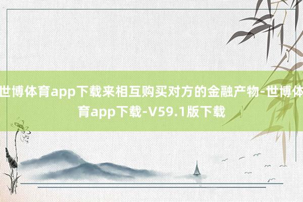 世博体育app下载来相互购买对方的金融产物-世博体育app下载-V59.1版下载