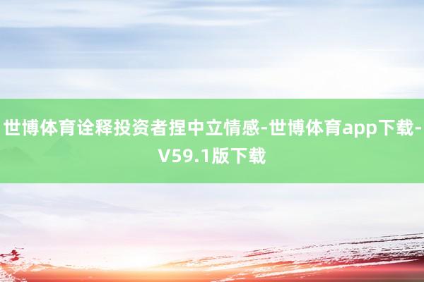 世博体育诠释投资者捏中立情感-世博体育app下载-V59.1版下载