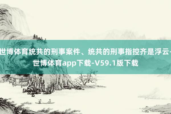 世博体育统共的刑事案件、统共的刑事指控齐是浮云-世博体育app下载-V59.1版下载