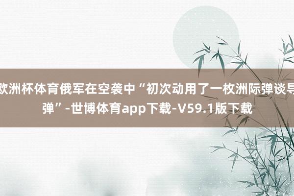 欧洲杯体育俄军在空袭中“初次动用了一枚洲际弹谈导弹”-世博体育app下载-V59.1版下载