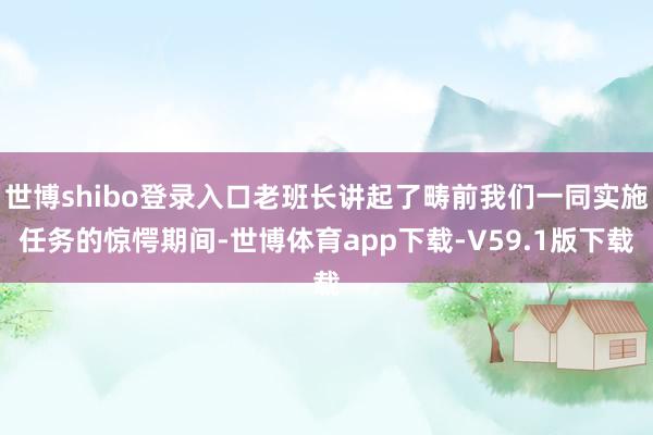 世博shibo登录入口老班长讲起了畴前我们一同实施任务的惊愕期间-世博体育app下载-V59.1版下载