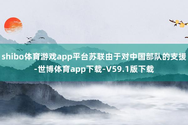 shibo体育游戏app平台苏联由于对中国部队的支援-世博体育app下载-V59.1版下载