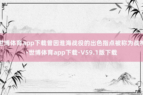 世博体育app下载曾因淮海战役的出色指点被称为战神-世博体育app下载-V59.1版下载
