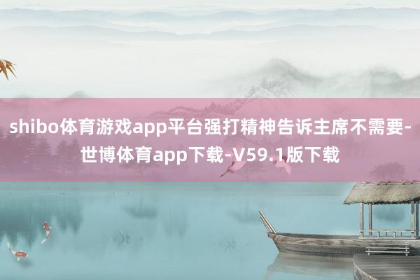 shibo体育游戏app平台强打精神告诉主席不需要-世博体育app下载-V59.1版下载