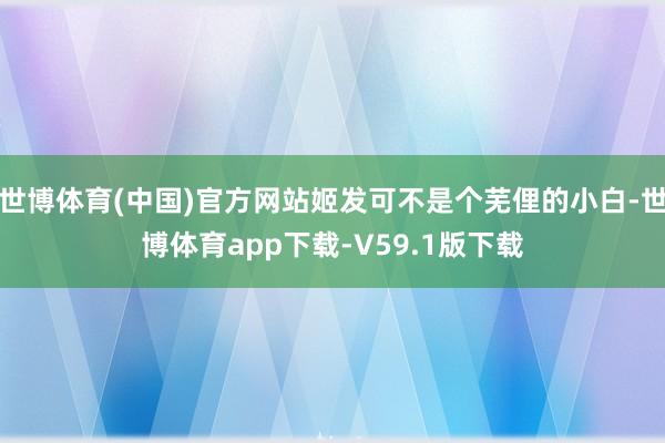 世博体育(中国)官方网站姬发可不是个芜俚的小白-世博体育app下载-V59.1版下载