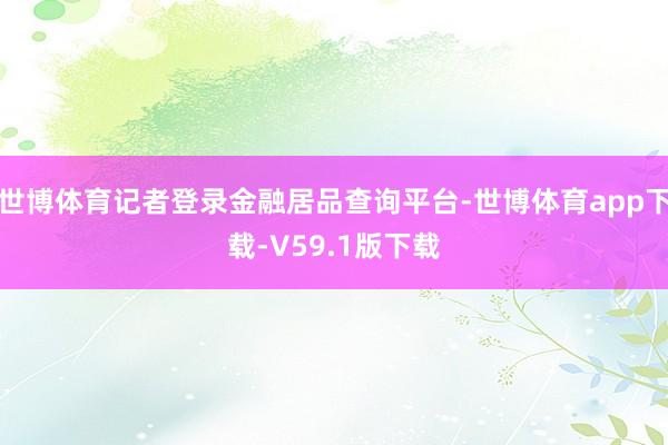 世博体育记者登录金融居品查询平台-世博体育app下载-V59.1版下载