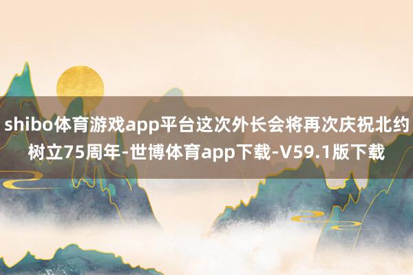 shibo体育游戏app平台这次外长会将再次庆祝北约树立75周年-世博体育app下载-V59.1版下载