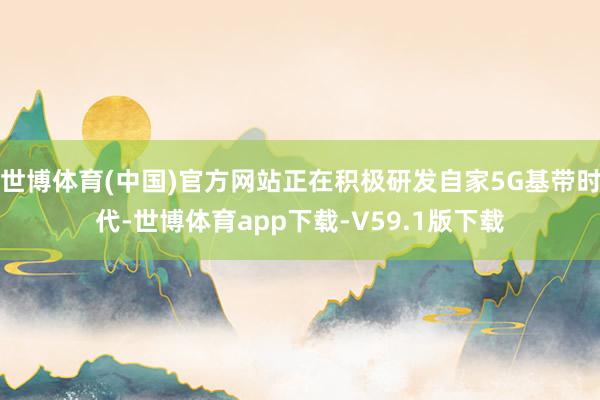 世博体育(中国)官方网站正在积极研发自家5G基带时代-世博体育app下载-V59.1版下载