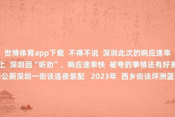 世博体育app下载  不得不说  深圳此次的响应速率  确凿是太快了    事实上  深圳因“听劝”、响应速率快  被夸的事情还有好多  市民投诉公园莫得公厕深圳一街谈连夜装配   2023年  西乡街谈坪洲篮球公园的  公厕维修施工导致市民如厕难  市民反馈后  西乡街谈连夜租借了“口袋茅厕”  装配在一处平坦宽广的地带  供住户使用  住户人人对此嘉赞不已    绿化树着花困扰鼻炎患者   深