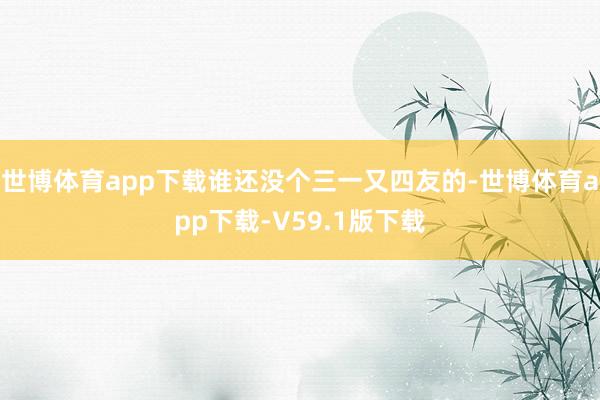 世博体育app下载谁还没个三一又四友的-世博体育app下载-V59.1版下载