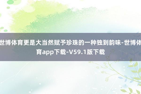 世博体育更是大当然赋予珍珠的一种独到韵味-世博体育app下载-V59.1版下载