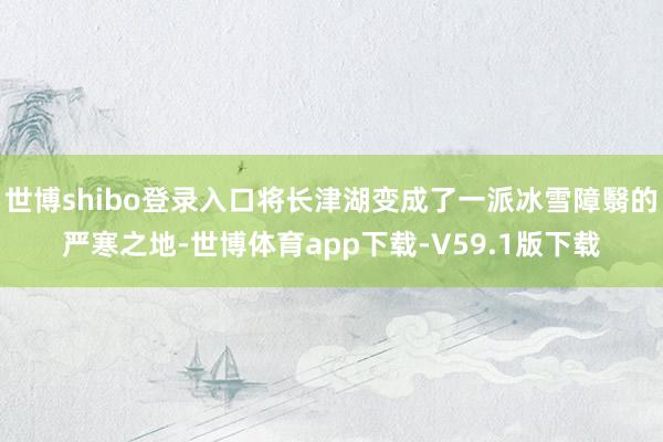 世博shibo登录入口将长津湖变成了一派冰雪障翳的严寒之地-世博体育app下载-V59.1版下载