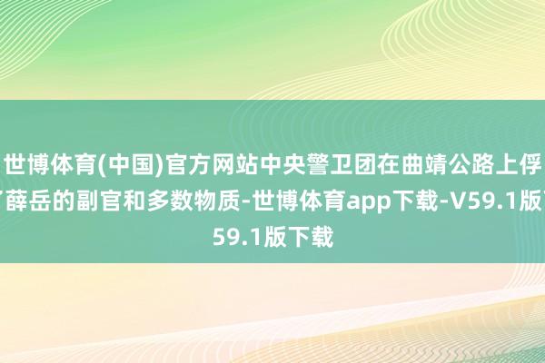 世博体育(中国)官方网站中央警卫团在曲靖公路上俘虏了薛岳的副官和多数物质-世博体育app下载-V59.1版下载