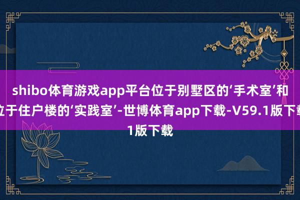 shibo体育游戏app平台位于别墅区的‘手术室’和位于住户楼的‘实践室’-世博体育app下载-V59.1版下载