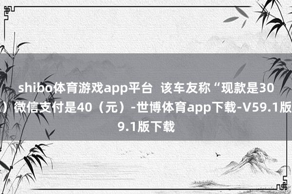shibo体育游戏app平台  该车友称“现款是30（元）微信支付是40（元）-世博体育app下载-V59.1版下载