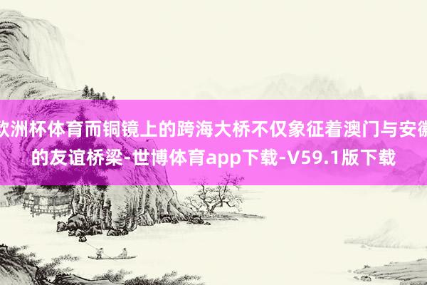 欧洲杯体育而铜镜上的跨海大桥不仅象征着澳门与安徽的友谊桥梁-世博体育app下载-V59.1版下载