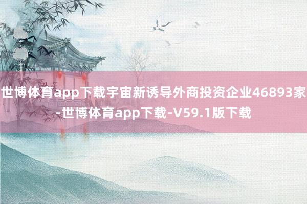 世博体育app下载宇宙新诱导外商投资企业46893家-世博体育app下载-V59.1版下载