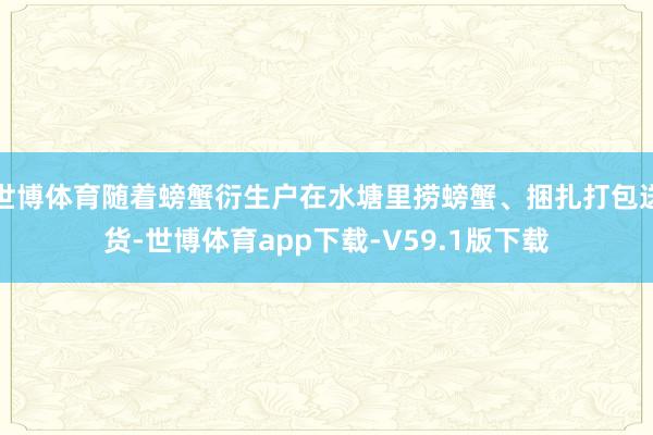 世博体育随着螃蟹衍生户在水塘里捞螃蟹、捆扎打包送货-世博体育app下载-V59.1版下载