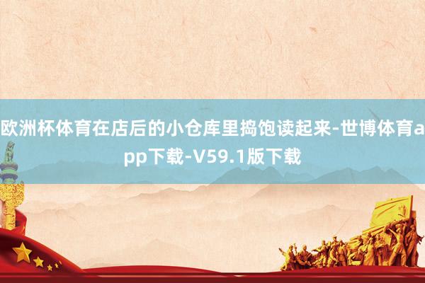 欧洲杯体育在店后的小仓库里捣饱读起来-世博体育app下载-V59.1版下载