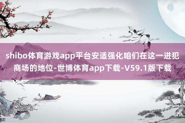 shibo体育游戏app平台安适强化咱们在这一进犯商场的地位-世博体育app下载-V59.1版下载