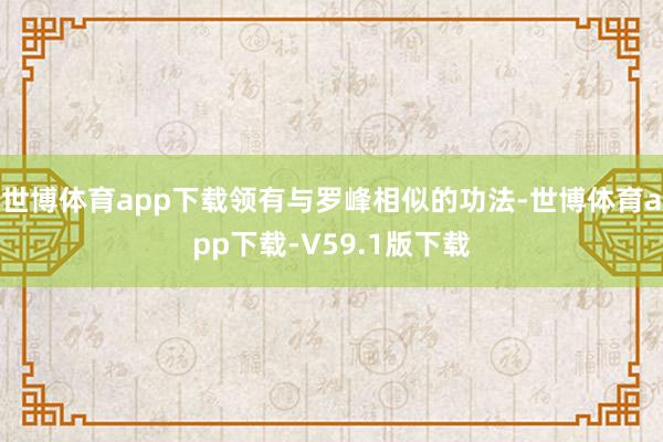 世博体育app下载领有与罗峰相似的功法-世博体育app下载-V59.1版下载