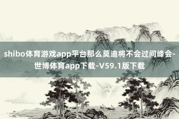 shibo体育游戏app平台那么莫迪将不会过问峰会-世博体育app下载-V59.1版下载