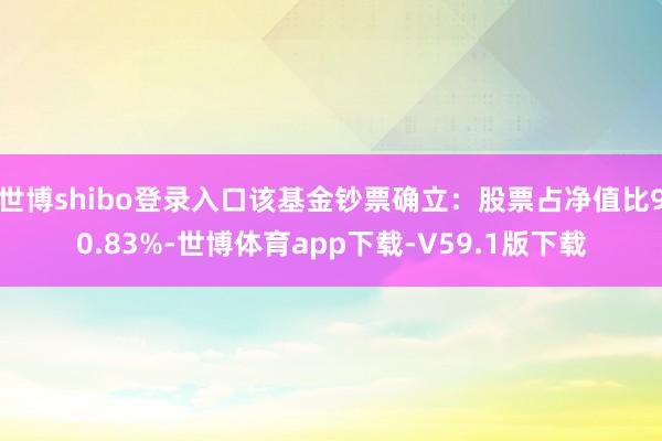 世博shibo登录入口该基金钞票确立：股票占净值比90.83%-世博体育app下载-V59.1版下载