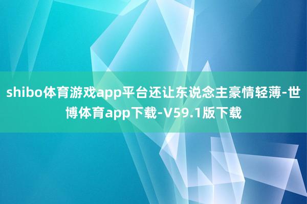 shibo体育游戏app平台还让东说念主豪情轻薄-世博体育app下载-V59.1版下载