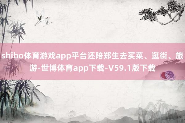 shibo体育游戏app平台还陪郑生去买菜、逛街、旅游-世博体育app下载-V59.1版下载