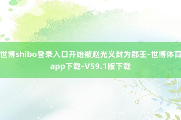 世博shibo登录入口开始被赵光义封为郡王-世博体育app下载-V59.1版下载