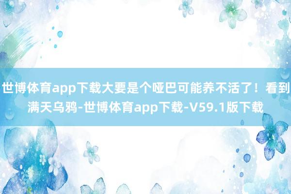 世博体育app下载大要是个哑巴可能养不活了！看到满天乌鸦-世博体育app下载-V59.1版下载