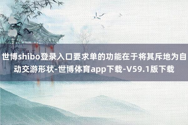 世博shibo登录入口要求单的功能在于将其斥地为自动交游形状-世博体育app下载-V59.1版下载