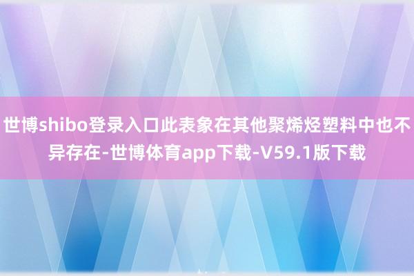 世博shibo登录入口此表象在其他聚烯烃塑料中也不异存在-世博体育app下载-V59.1版下载